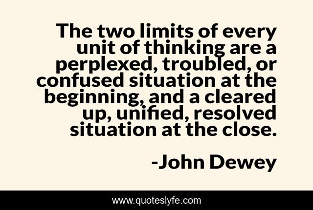 The two limits of every unit of thinking are a perplexed, troubled, or confused situation at the beginning, and a cleared up, unified, resolved situation at the close.