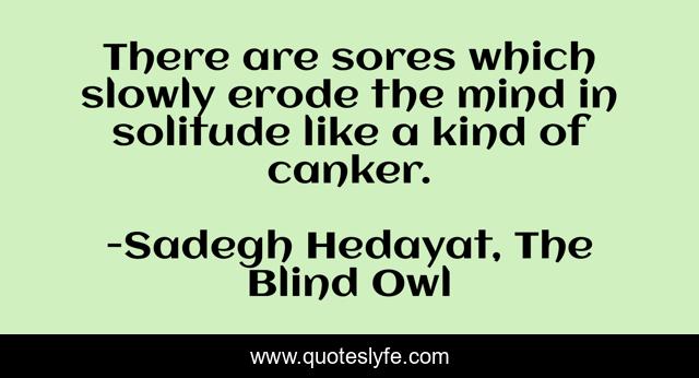There are sores which slowly erode the mind in solitude like a kind of canker.