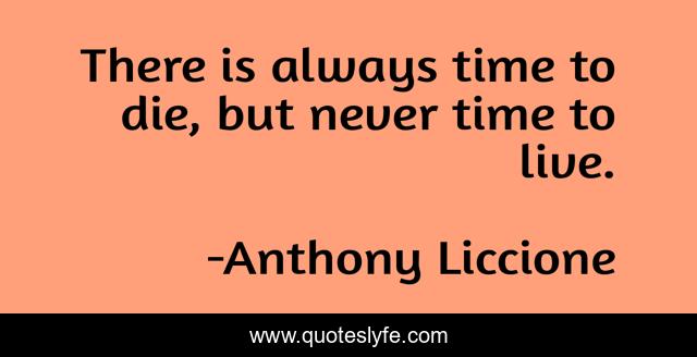 There is always time to die, but never time to live.