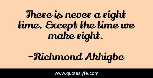 There is never a right time. Except the time we make right.