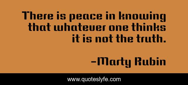 There is peace in knowing that whatever one thinks it is not the truth.