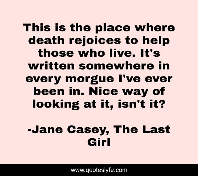 This is the place where death rejoices to help those who live. It's written somewhere in every morgue I've ever been in. Nice way of looking at it, isn't it?