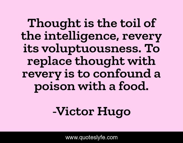Thought is the toil of the intelligence, revery its voluptuousness. To replace thought with revery is to confound a poison with a food.