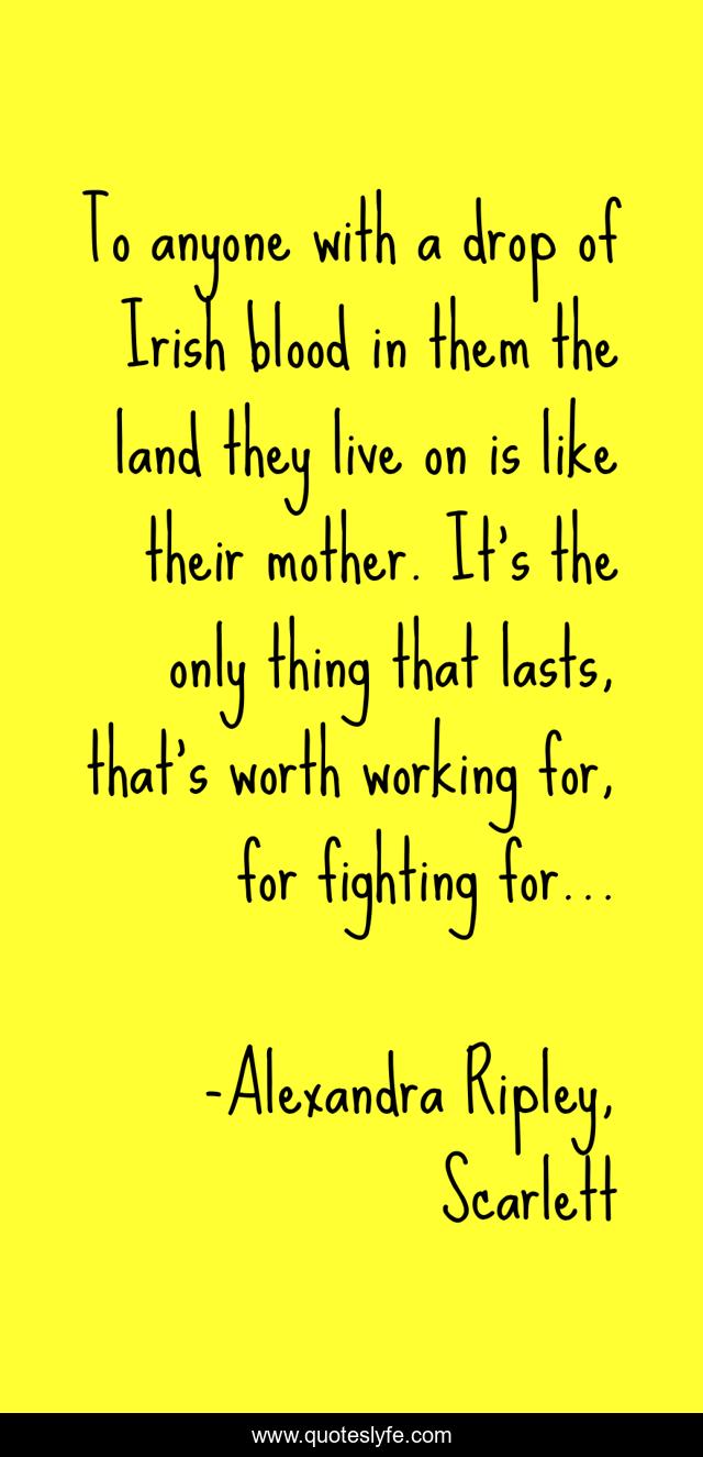 To anyone with a drop of Irish blood in them the land they live on is like their mother. It's the only thing that lasts, that's worth working for, for fighting for...
