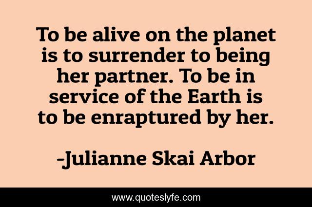 To be alive on the planet is to surrender to being her partner. To be in service of the Earth is to be enraptured by her.