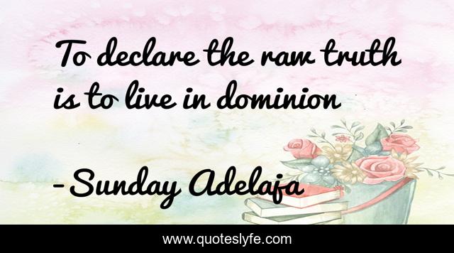 To declare the raw truth is to live in dominion