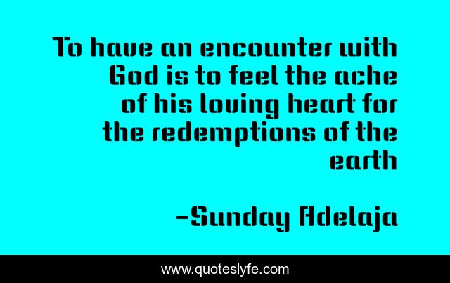 To have an encounter with God is to feel the ache of his loving heart for the redemptions of the earth