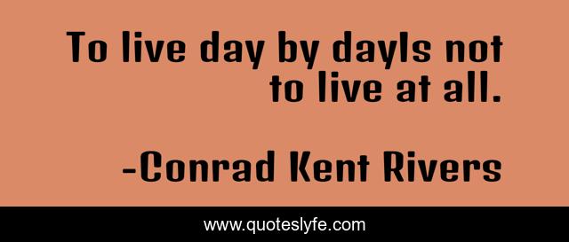 To live day by dayIs not to live at all.