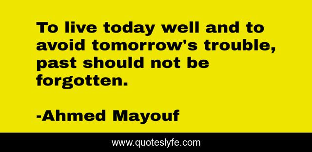 To live today well and to avoid tomorrow's trouble, past should not be forgotten.