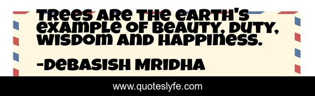 Trees are the earth's example of beauty, duty, wisdom and happiness.