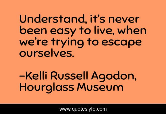 Understand, it’s never been easy to live, when we’re trying to escape ourselves.