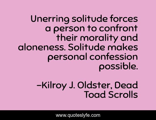 Unerring solitude forces a person to confront their morality and aloneness. Solitude makes personal confession possible.