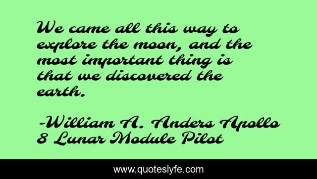 We came all this way to explore the moon, and the most important thing is that we discovered the earth.