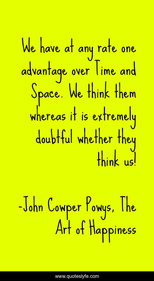 We have at any rate one advantage over Time and Space. We think them whereas it is extremely doubtful whether they think us!