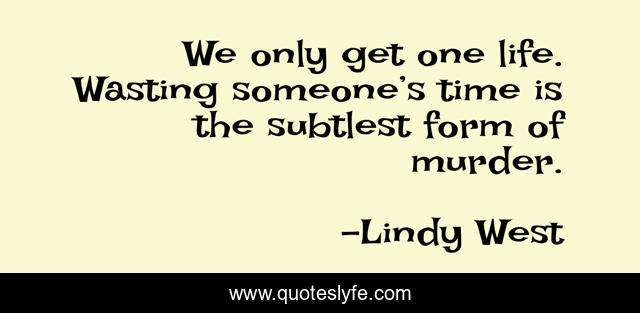 We only get one life. Wasting someone’s time is the subtlest form of murder.