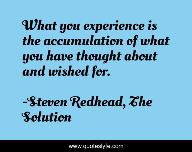 What you experience is the accumulation of what you have thought about and wished for.