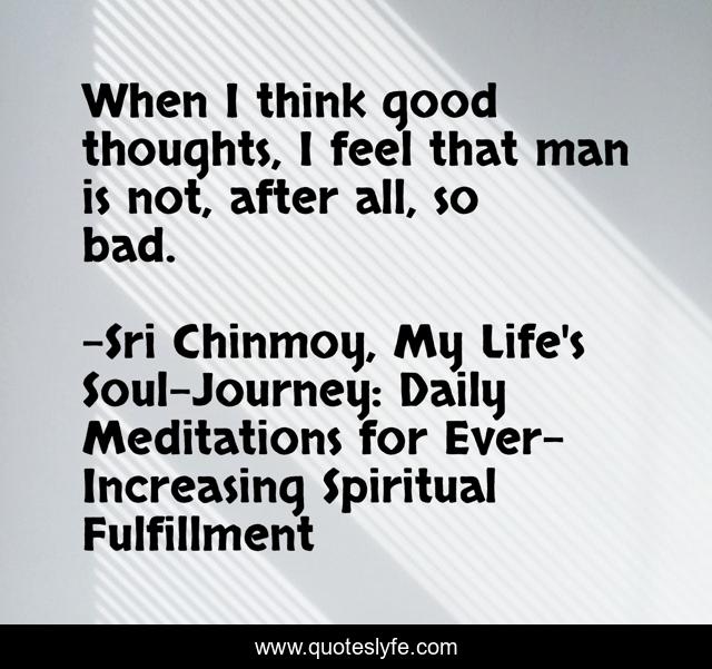 When I think good thoughts, I feel that man is not, after all, so bad.