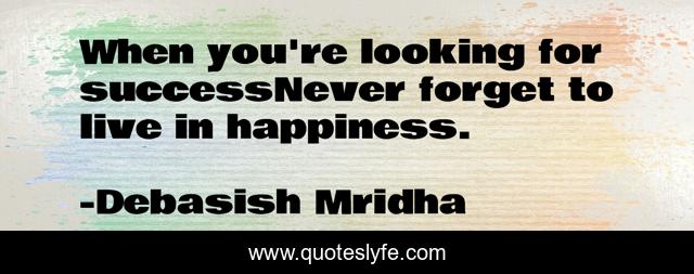 When you're looking for successNever forget to live in happiness.