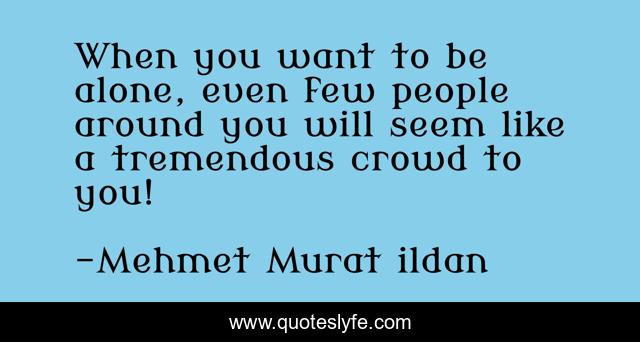 When you want to be alone, even few people around you will seem like a tremendous crowd to you!