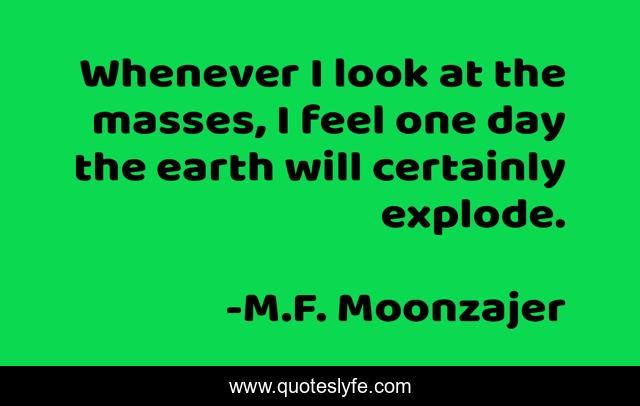 Whenever I look at the masses, I feel one day the earth will certainly explode.