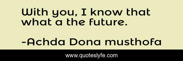 With you, I know that what a the future.