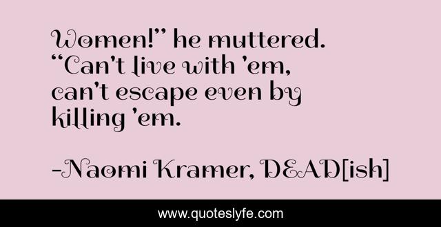 Women!” he muttered. “Can't live with 'em, can't escape even by killing 'em.