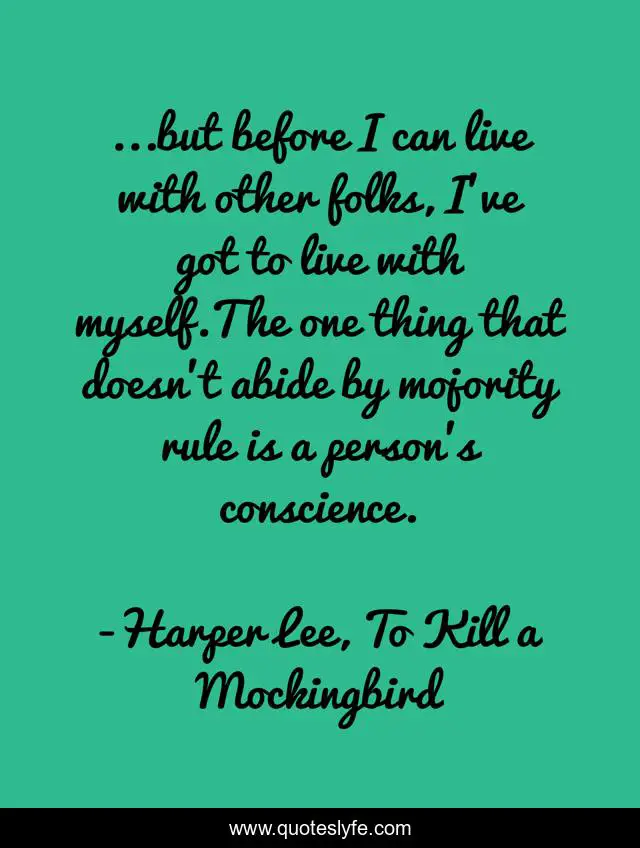 ...but before I can live with other folks, I've got to live with myself.The one thing that doesn't abide by mojority rule is a person's conscience.