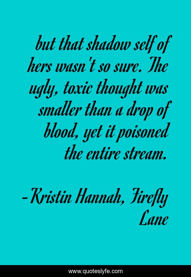 but that shadow self of hers wasn't so sure. The ugly, toxic thought was smaller than a drop of blood, yet it poisoned the entire stream.