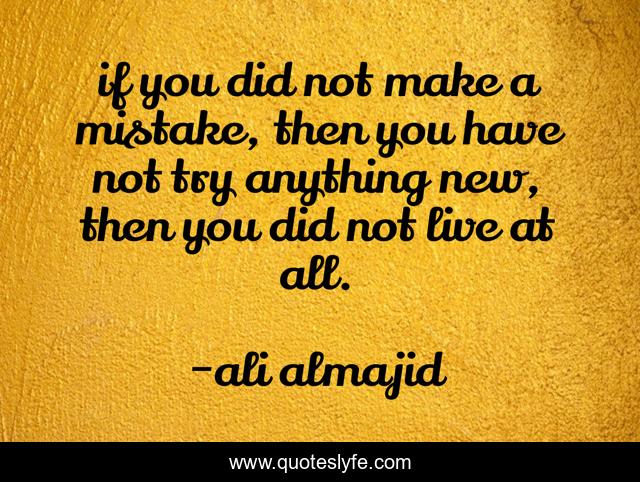 if you did not make a mistake, then you have not try anything new, then you did not live at all.