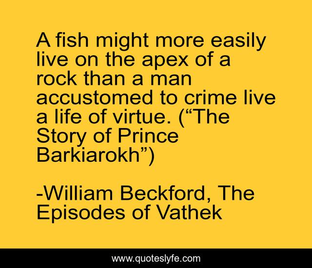 A fish might more easily live on the apex of a rock than a man accustomed to crime live a life of virtue. (“The Story of Prince Barkiarokh”)
