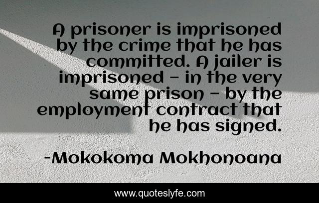 A prisoner is imprisoned by the crime that he has committed. A jailer is imprisoned — in the very same prison — by the employment contract that he has signed.