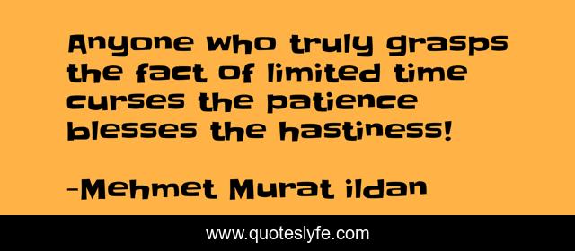 Anyone who truly grasps the fact of limited time curses the patience blesses the hastiness!