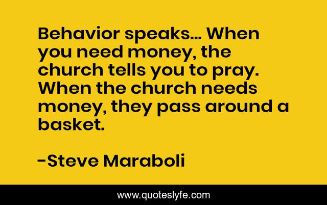 Behavior speaks... When you need money, the church tells you to pray. When the church needs money, they pass around a basket.