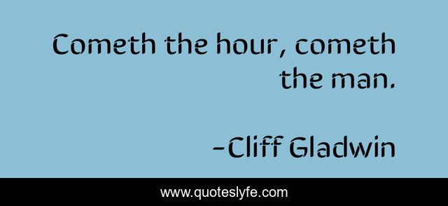 Cometh the hour, cometh the man.