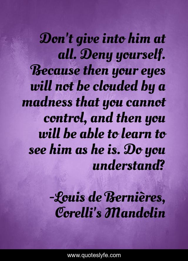 Don't give into him at all. Deny yourself. Because then your eyes will not be clouded by a madness that you cannot control, and then you will be able to learn to see him as he is. Do you understand?