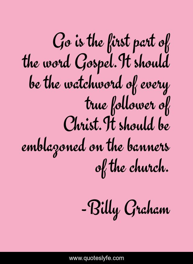 Go is the first part of the word Gospel.It should be the watchword of every true follower of Christ.It should be emblazoned on the banners of the church.