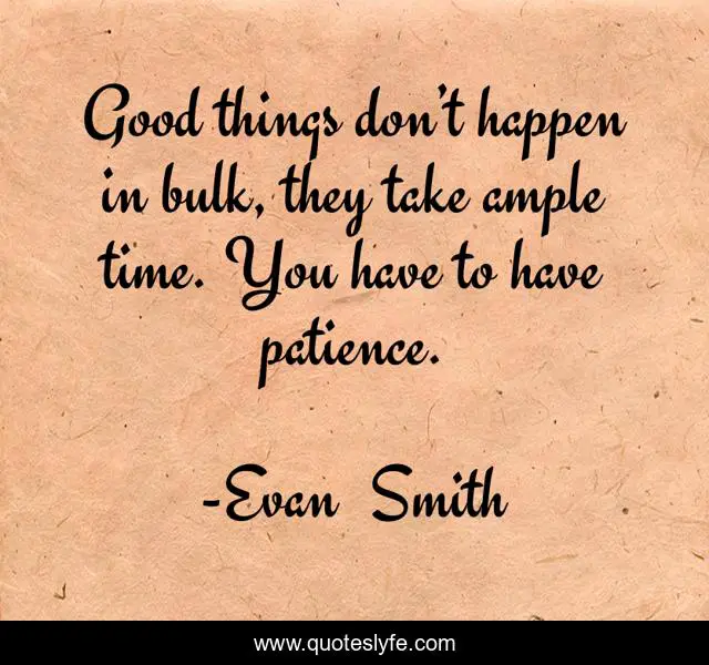 Good things don’t happen in bulk, they take ample time. You have to have patience.