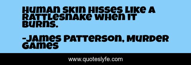 Human skin hisses like a rattlesnake when it burns.