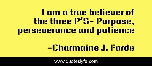 I am a true believer of the three P’S- Purpose, perseverance and patience