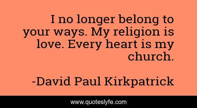 I no longer belong to your ways. My religion is love. Every heart is my church.