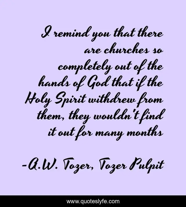 I remind you that there are churches so completely out of the hands of God that if the Holy Spirit withdrew from them, they wouldn't find it out for many months