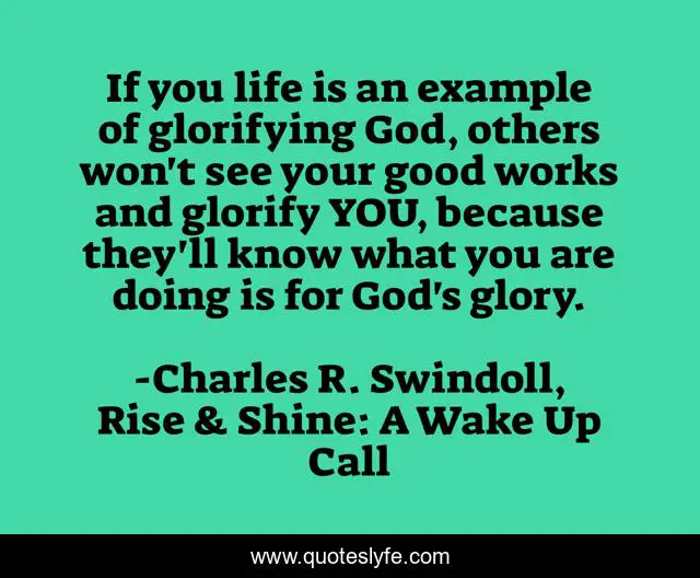 If you life is an example of glorifying God, others won't see your good works and glorify YOU, because they'll know what you are doing is for God's glory.