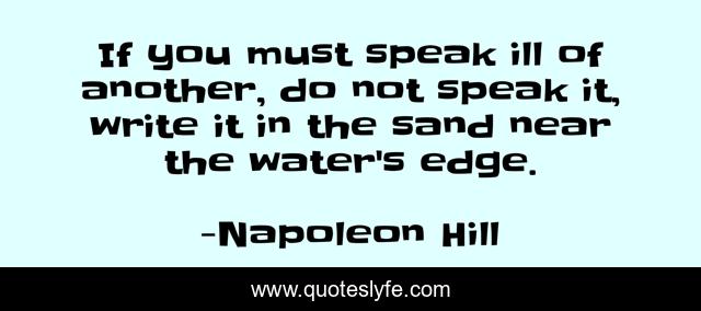 If you must speak ill of another, do not speak it, write it in the sand near the water's edge.