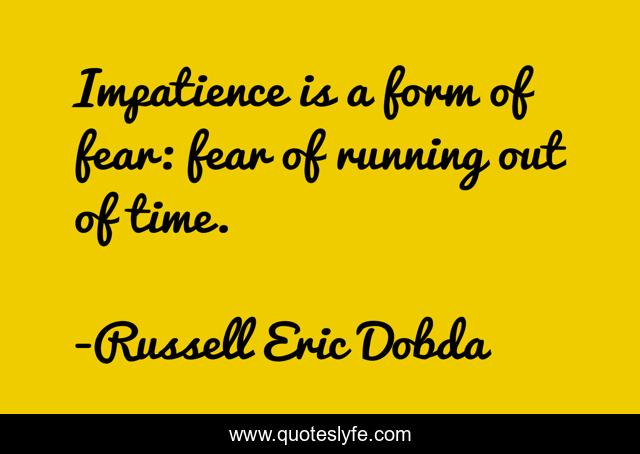 Impatience is a form of fear: fear of running out of time.