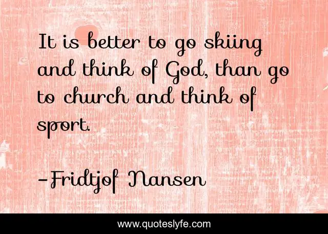 It is better to go skiing and think of God, than go to church and think of sport.