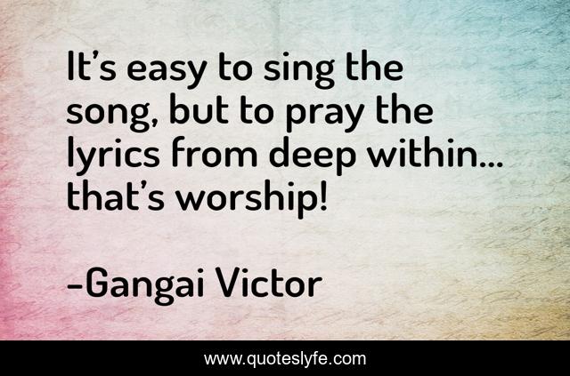 It’s easy to sing the song, but to pray the lyrics from deep within… that’s worship!
