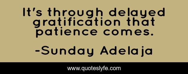 It's through delayed gratification that patience comes.