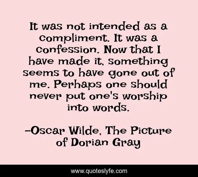 It was not intended as a compliment. It was a confession. Now that I have made it, something seems to have gone out of me. Perhaps one should never put one's worship into words.