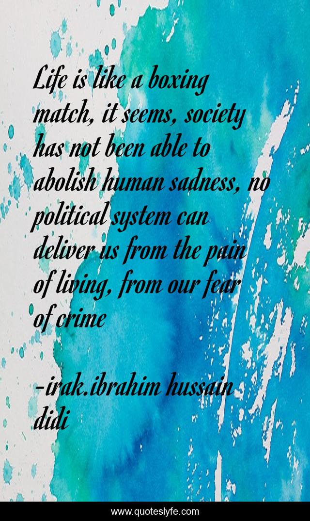 Life is like a boxing match, it seems, society has not been able to abolish human sadness, no political system can deliver us from the pain of living, from our fear of crime