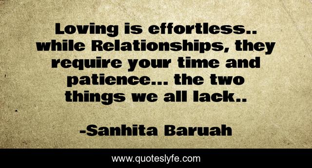 Loving is effortless.. while Relationships, they require your time and patience... the two things we all lack..